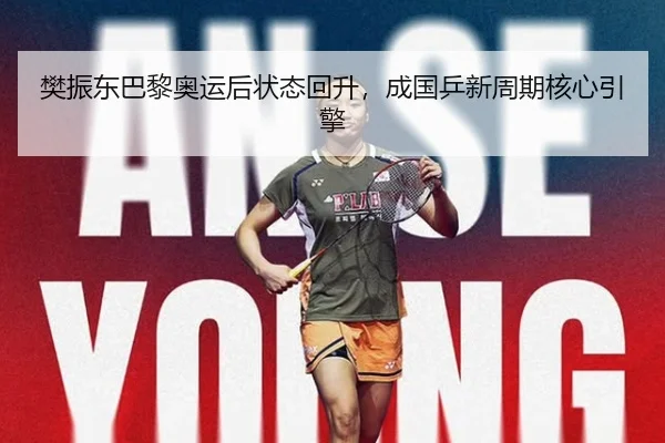 樊振东巴黎奥运后状态回升，成国乒新周期核心引擎